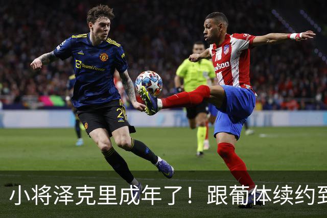 小将泽克里成年了！跟葡体续约到2031年，巴掌大的解约金也很过瘾！
